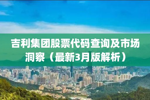 吉利集團股票代碼查詢及市場洞察(最新3月版解析)
