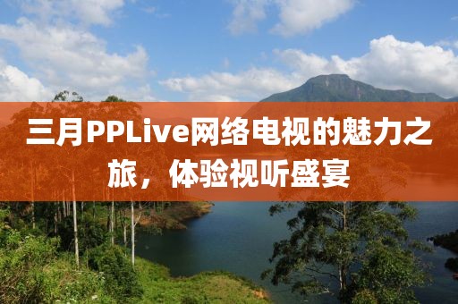 三月PPLive網絡電視的魅力之旅，體驗視聽盛宴