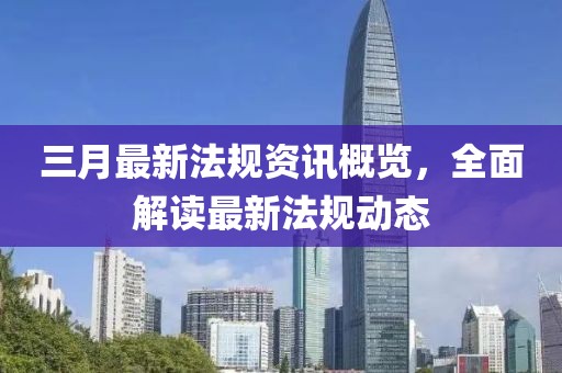 三月最新法規資訊概覽,全面解讀最新法規動態
