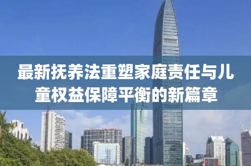 最新撫養法重塑家庭責任與兒童權益保障平衡的新篇章