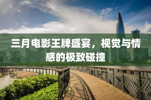 三月電影王牌盛宴,視覺與情感的極致碰撞