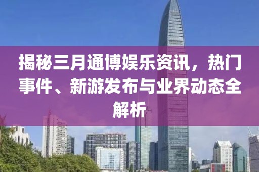 揭秘三月通博娛樂資訊,熱門事件、新游發(fā)布與業(yè)界動態(tài)全解析