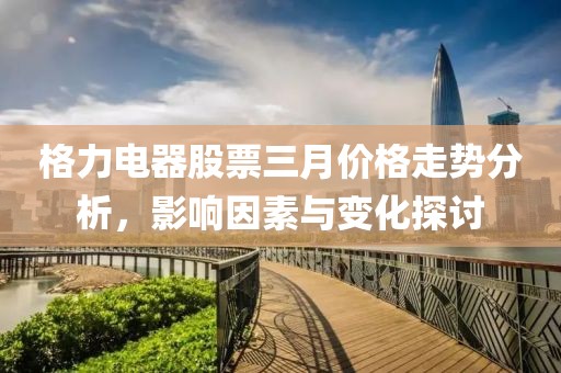 格力電器股票三月價格走勢分析,影響因素與變化探討