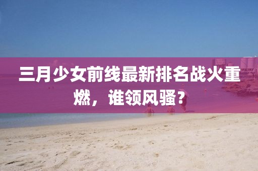 三月少女前線最新排名戰火重燃，誰領風騷？