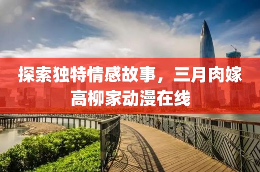 探索獨(dú)特情感故事,三月肉嫁高柳家動(dòng)漫在線