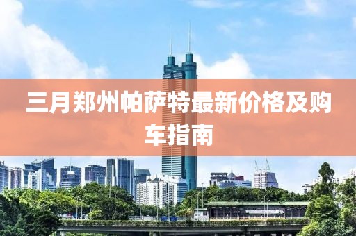 三月鄭州帕薩特最新價格及購車指南