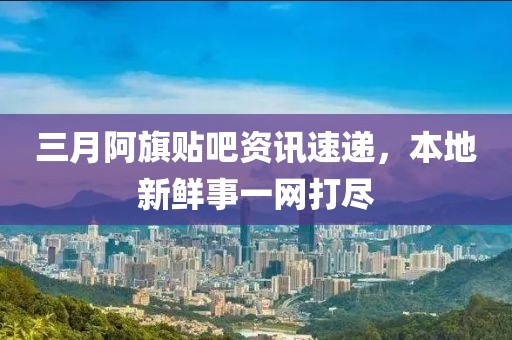 三月阿旗貼吧資訊速遞,本地新鮮事一網(wǎng)打盡