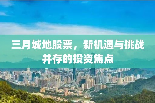三月城地股票,新機遇與挑戰(zhàn)并存的投資焦點