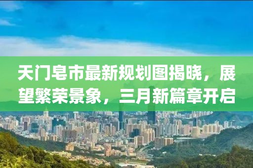 天門(mén)皂市最新規(guī)劃圖揭曉,展望繁榮景象,三月新篇章開(kāi)啟