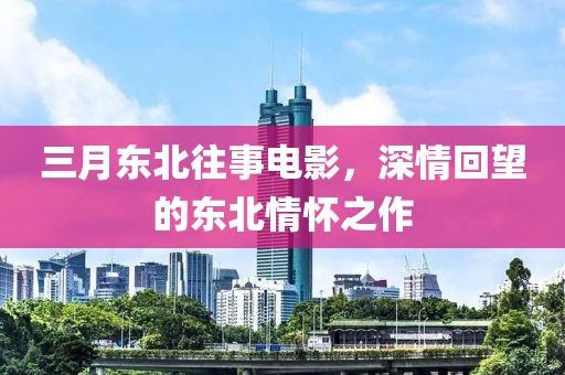 三月東北往事電影,深情回望的東北情懷之作