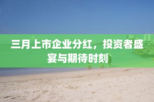 三月上市企業(yè)分紅,投資者盛宴與期待時(shí)刻