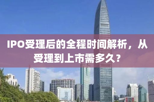 IPO受理后的全程時間解析,從受理到上市需多久?