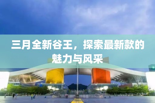 三月全新谷王,探索最新款的魅力與風采