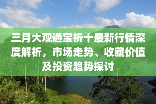 三月大觀通寶折十最新行情深度解析,市場走勢、收藏價值及投資趨勢探討