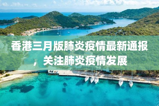 香港三月版肺炎疫情最新通報,關注肺炎疫情發展