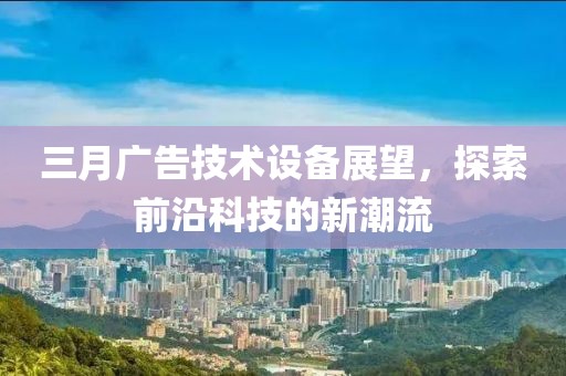三月廣告技術設備展望，探索前沿科技的新潮流