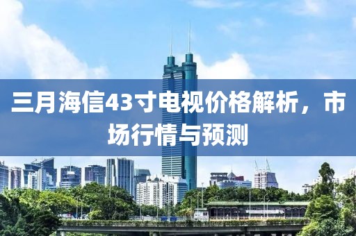 三月海信43寸電視價格解析,市場行情與預測