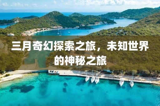 三月奇幻探索之旅，未知世界的神秘之旅