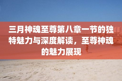 三月神魂至尊第八章一節的獨特魅力與深度解讀,至尊神魂的魅力展現