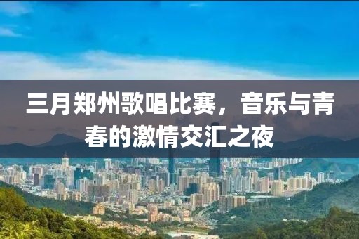 三月鄭州歌唱比賽,音樂與青春的激情交匯之夜