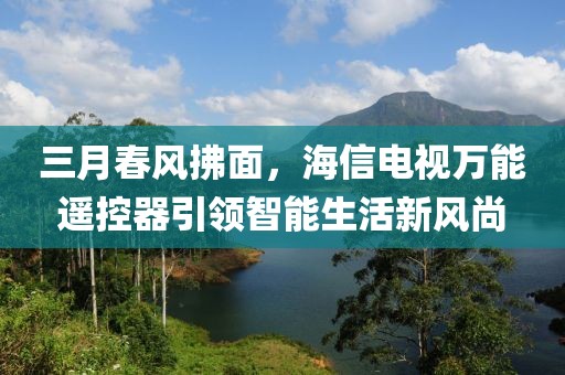 三月春風拂面,海信電視萬能遙控器引領智能生活新風尚