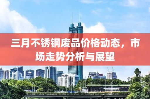 三月不銹鋼廢品價(jià)格動態(tài),市場走勢分析與展望