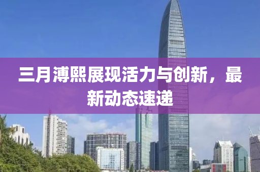 三月溥熙展現(xiàn)活力與創(chuàng)新,最新動(dòng)態(tài)速遞