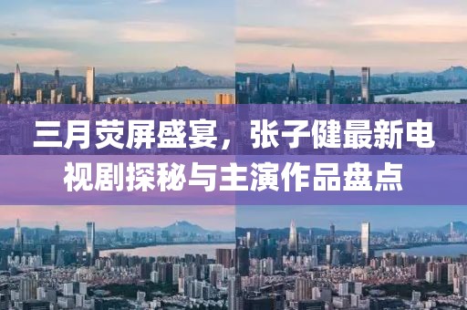 三月熒屏盛宴,張子健最新電視劇探秘與主演作品盤點(diǎn)