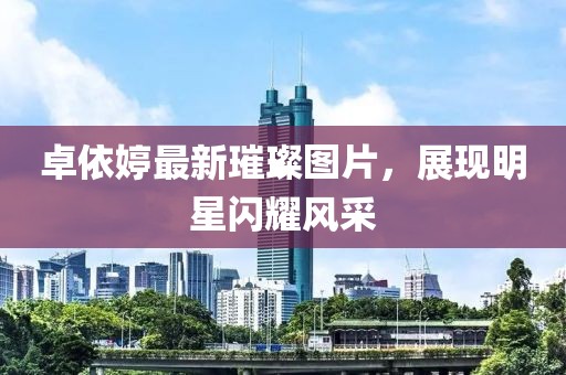 卓依婷最新璀璨圖片,展現明星閃耀風采
