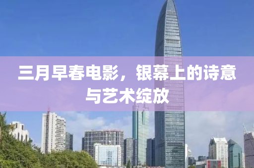 三月早春電影,銀幕上的詩意與藝術綻放