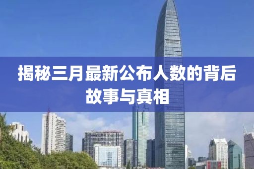 揭秘三月最新公布人數的背后故事與真相