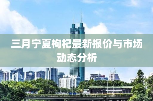 三月寧夏枸杞最新報價與市場動態分析