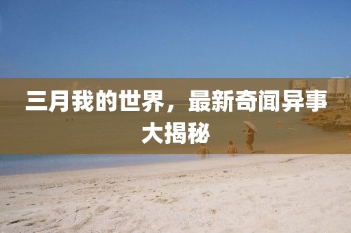 三月我的世界,最新奇聞異事大揭秘