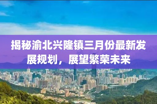 揭秘渝北興隆鎮(zhèn)三月份最新發(fā)展規(guī)劃,展望繁榮未來