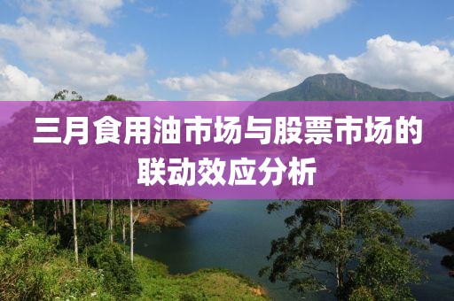 三月食用油市場與股票市場的聯(lián)動效應(yīng)分析