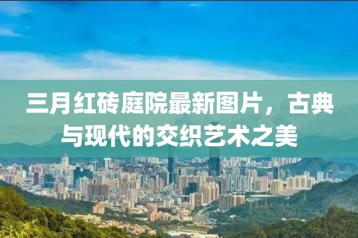三月紅磚庭院最新圖片,古典與現代的交織藝術之美