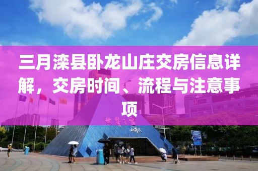 三月灤縣臥龍山莊交房信息詳解,交房時間、流程與注意事項