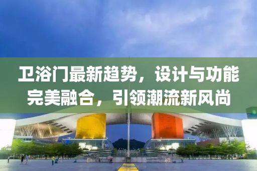 衛(wèi)浴門最新趨勢(shì),設(shè)計(jì)與功能完美融合,引領(lǐng)潮流新風(fēng)尚