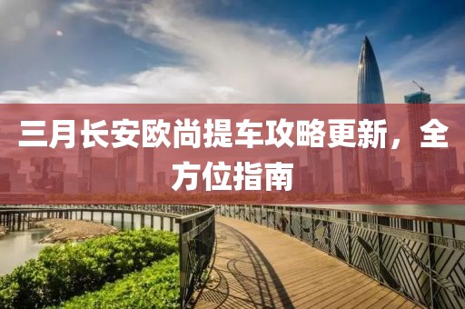 三月長安歐尚提車攻略更新,全方位指南