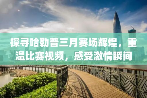 探尋哈勒普三月賽場輝煌,重溫比賽視頻,感受激情瞬間