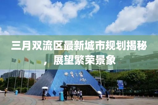 三月雙流區(qū)最新城市規(guī)劃揭秘,展望繁榮景象