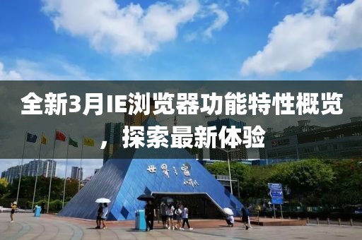全新3月IE瀏覽器功能特性概覽,探索最新體驗