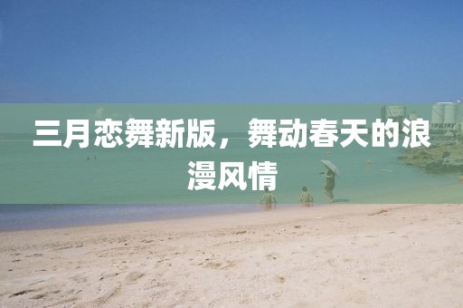 三月戀舞新版,舞動春天的浪漫風情