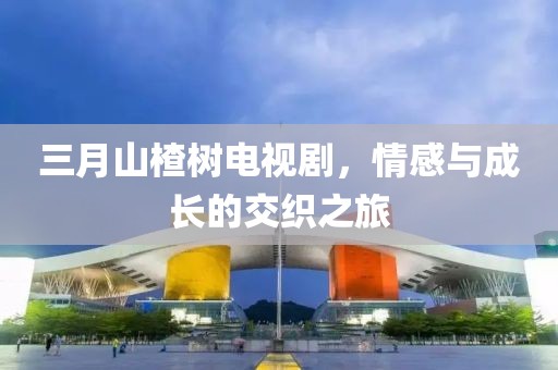 三月山楂樹電視劇,情感與成長的交織之旅