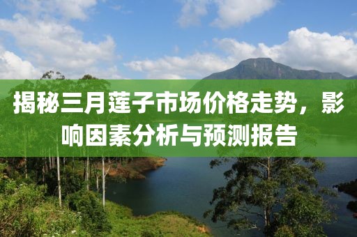 揭秘三月蓮子市場價格走勢,影響因素分析與預測報告
