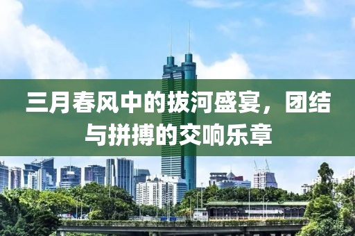 三月春風中的拔河盛宴,團結與拼搏的交響樂章