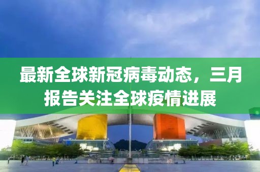 最新全球新冠病毒動態,三月報告關注全球疫情進展