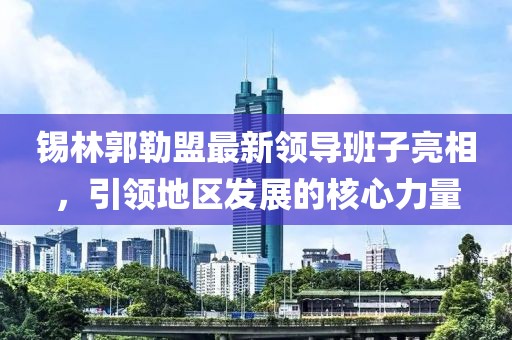 錫林郭勒盟最新領導班子亮相，引領地區發展的核心力量