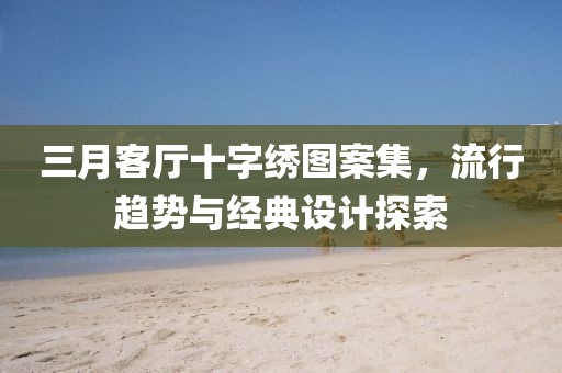 三月客廳十字繡圖案集,流行趨勢與經典設計探索