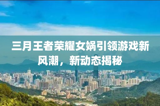 三月王者榮耀女媧引領(lǐng)游戲新風(fēng)潮,新動態(tài)揭秘